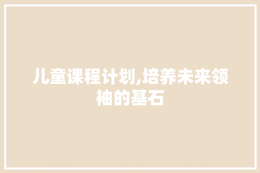 儿童课程计划,培养未来领袖的基石
