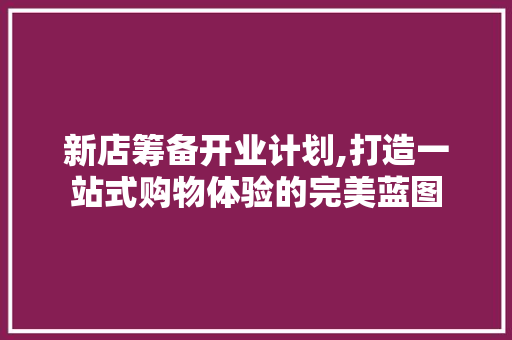 新店筹备开业计划,打造一站式购物体验的完美蓝图