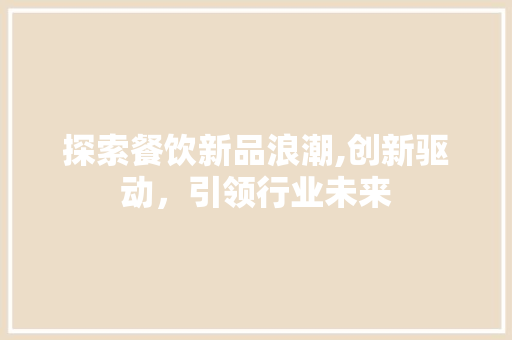 探索餐饮新品浪潮,创新驱动，引领行业未来