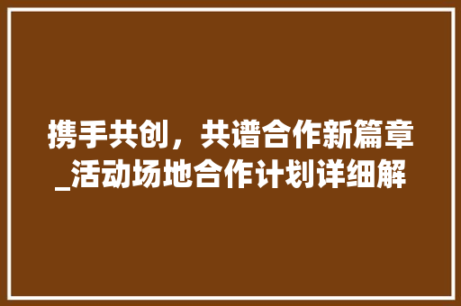 携手共创，共谱合作新篇章_活动场地合作计划详细解读