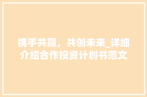 携手共赢，共创未来_详细介绍合作投资计划书范文