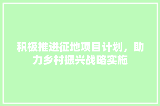 积极推进征地项目计划，助力乡村振兴战略实施