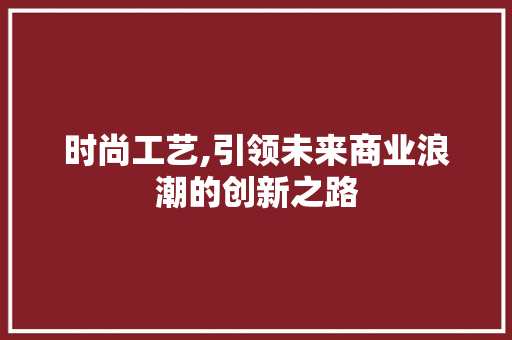 时尚工艺,引领未来商业浪潮的创新之路