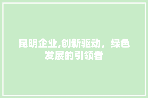 昆明企业,创新驱动，绿色发展的引领者
