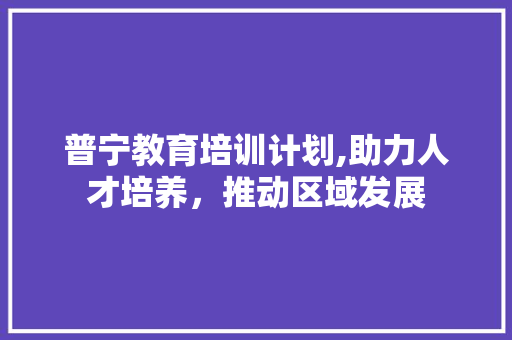 普宁教育培训计划,助力人才培养，推动区域发展 反义词汇