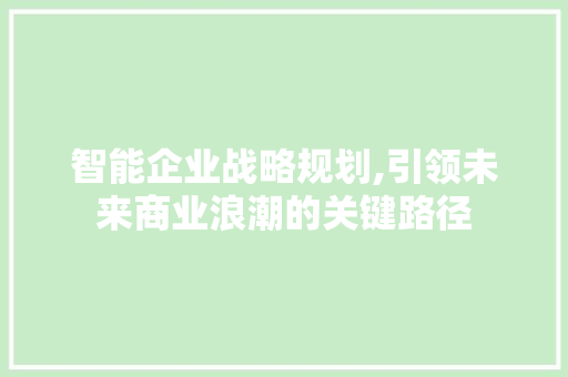 智能企业战略规划,引领未来商业浪潮的关键路径
