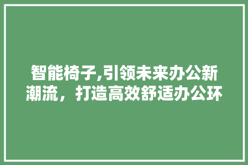 智能椅子,引领未来办公新潮流，打造高效舒适办公环境