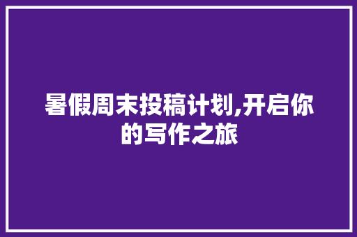 暑假周末投稿计划,开启你的写作之旅