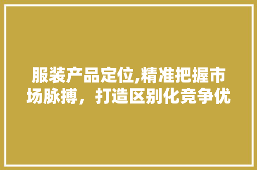 服装产品定位,精准把握市场脉搏，打造区别化竞争优势