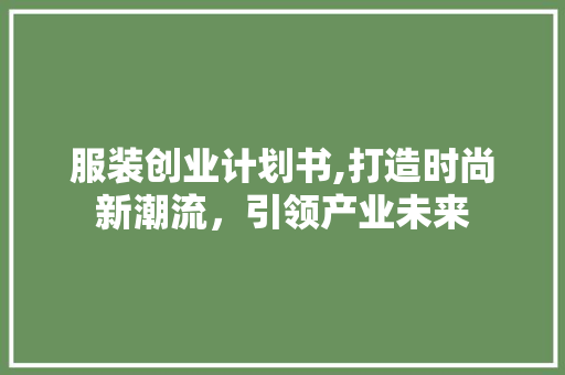 服装创业计划书,打造时尚新潮流，引领产业未来