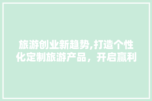 旅游创业新趋势,打造个性化定制旅游产品，开启赢利新模式