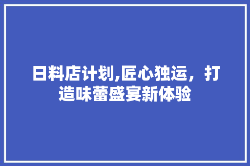 日料店计划,匠心独运，打造味蕾盛宴新体验