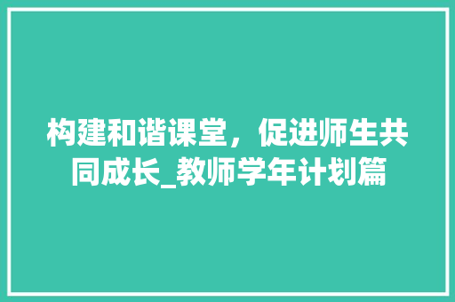 构建和谐课堂，促进师生共同成长_教师学年计划篇