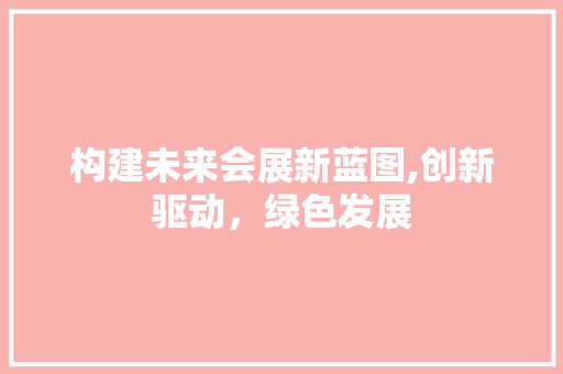 构建未来会展新蓝图,创新驱动，绿色发展