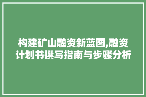 构建矿山融资新蓝图,融资计划书撰写指南与步骤分析