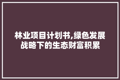 林业项目计划书,绿色发展战略下的生态财富积累 问答