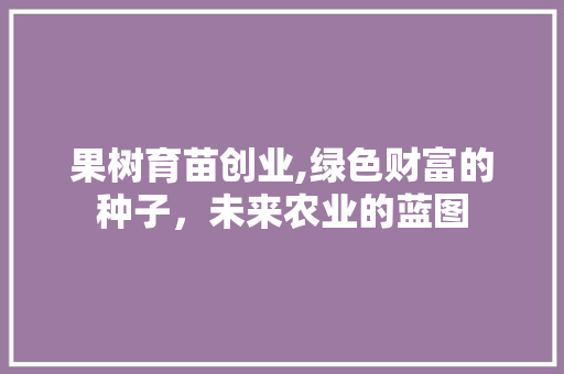 果树育苗创业,绿色财富的种子，未来农业的蓝图