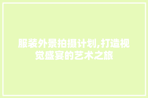 服装外景拍摄计划,打造视觉盛宴的艺术之旅