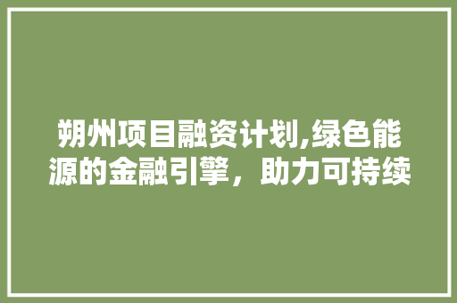 朔州项目融资计划,绿色能源的金融引擎，助力可持续发展