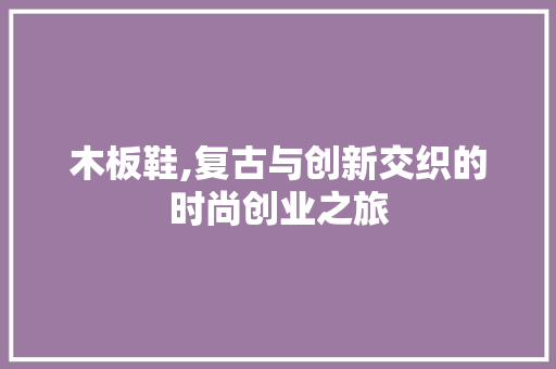 木板鞋,复古与创新交织的时尚创业之旅
