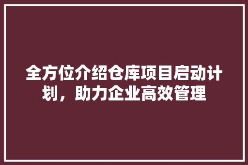 全方位介绍仓库项目启动计划，助力企业高效管理