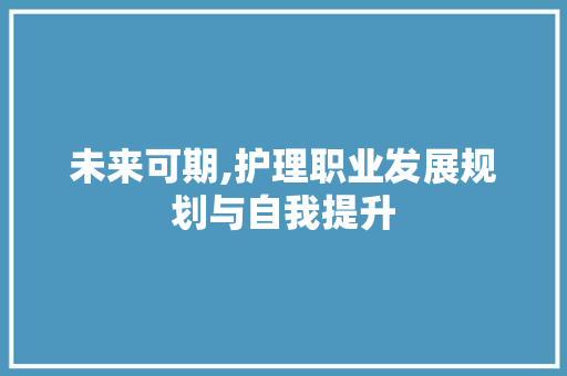 未来可期,护理职业发展规划与自我提升