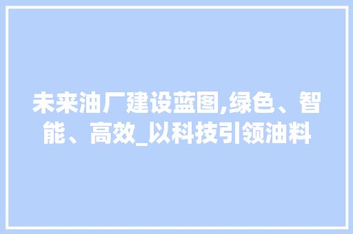 未来油厂建设蓝图,绿色、智能、高效_以科技引领油料产业新篇章