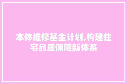 本体维修基金计划,构建住宅品质保障新体系