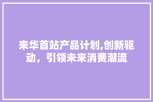来华首站产品计划,创新驱动，引领未来消费潮流