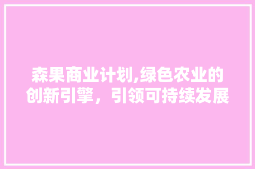 森果商业计划,绿色农业的创新引擎，引领可持续发展新潮流
