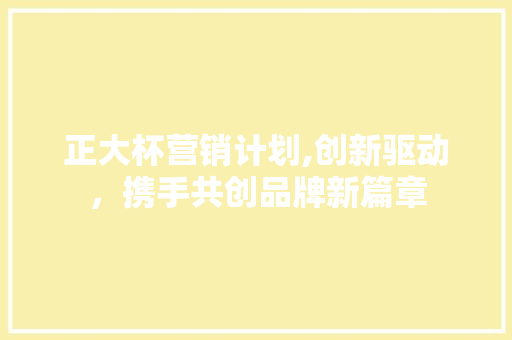 正大杯营销计划,创新驱动，携手共创品牌新篇章