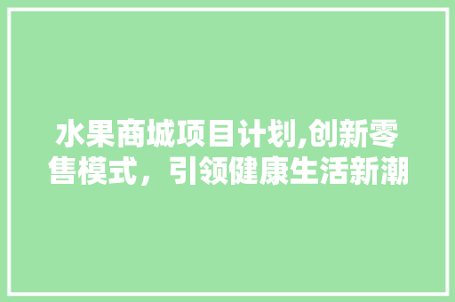 水果商城项目计划,创新零售模式，引领健康生活新潮流