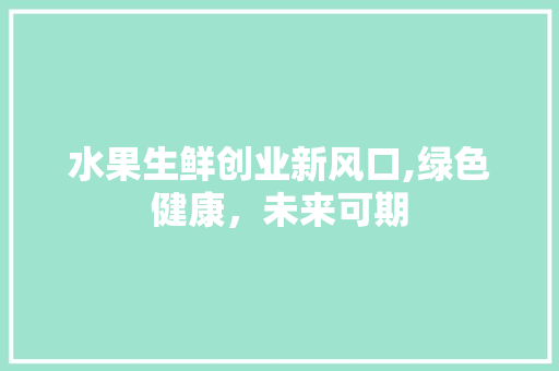 水果生鲜创业新风口,绿色健康，未来可期
