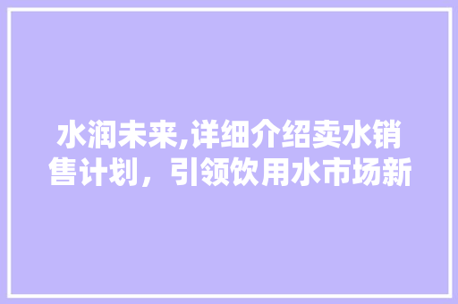 水润未来,详细介绍卖水销售计划，引领饮用水市场新风向