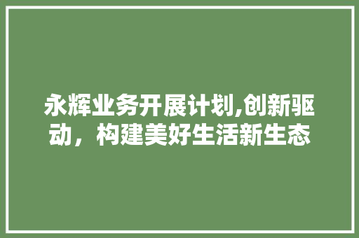 永辉业务开展计划,创新驱动，构建美好生活新生态