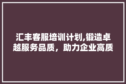 汇丰客服培训计划,锻造卓越服务品质，助力企业高质量发展