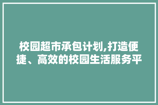 校园超市承包计划,打造便捷、高效的校园生活服务平台