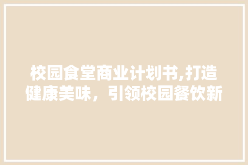 校园食堂商业计划书,打造健康美味，引领校园餐饮新风尚