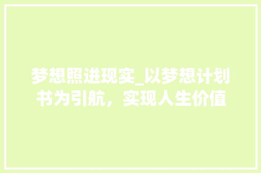 梦想照进现实_以梦想计划书为引航，实现人生价值