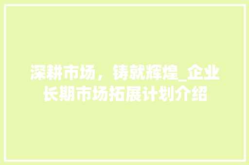 深耕市场，铸就辉煌_企业长期市场拓展计划介绍