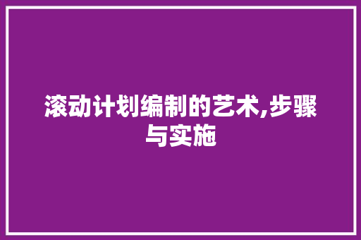 滚动计划编制的艺术,步骤与实施