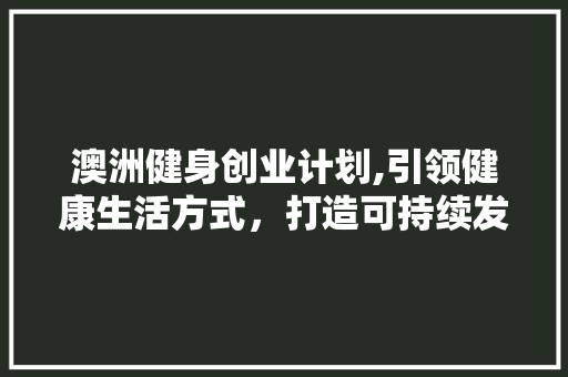 澳洲健身创业计划,引领健康生活方式，打造可持续发展的健身产业
