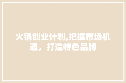 火锅创业计划,把握市场机遇，打造特色品牌