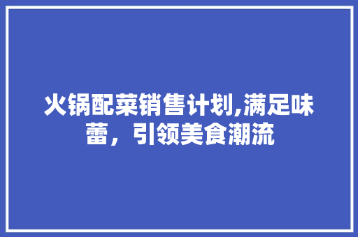 火锅配菜销售计划,满足味蕾，引领美食潮流