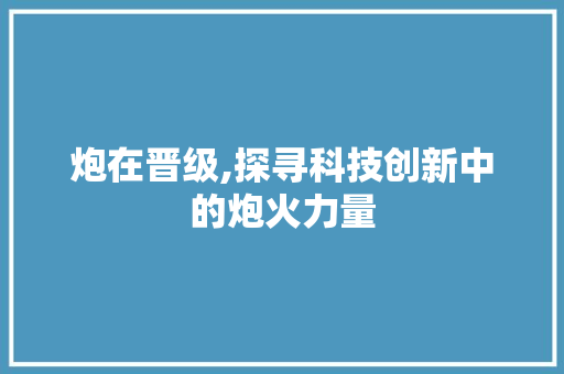 炮在晋级,探寻科技创新中的炮火力量