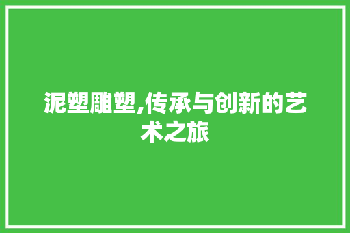 泥塑雕塑,传承与创新的艺术之旅