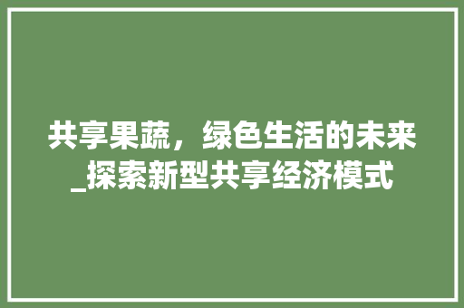共享果蔬，绿色生活的未来_探索新型共享经济模式 诗词佳句