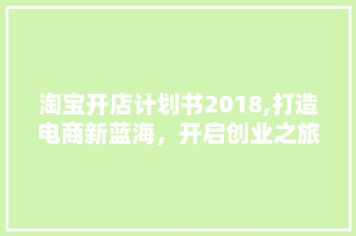 淘宝开店计划书2018,打造电商新蓝海，开启创业之旅