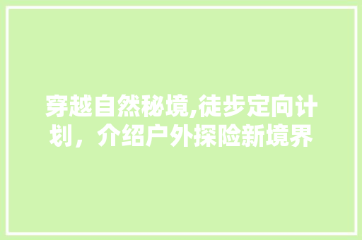 穿越自然秘境,徒步定向计划，介绍户外探险新境界