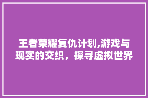 王者荣耀复仇计划,游戏与现实的交织，探寻虚拟世界的情感共鸣